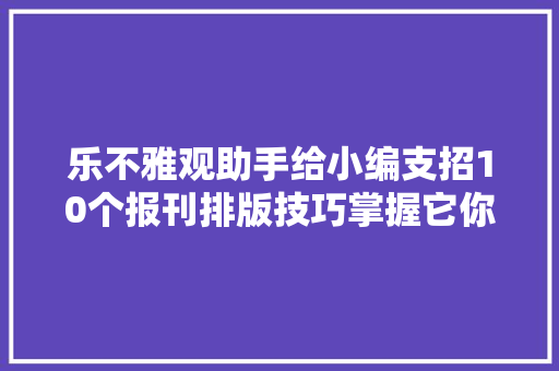 乐不雅观助手给小编支招10个报刊排版技巧掌握它你懂的