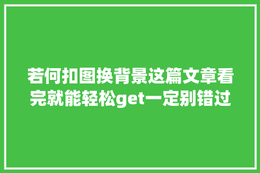 若何扣图换背景这篇文章看完就能轻松get一定别错过