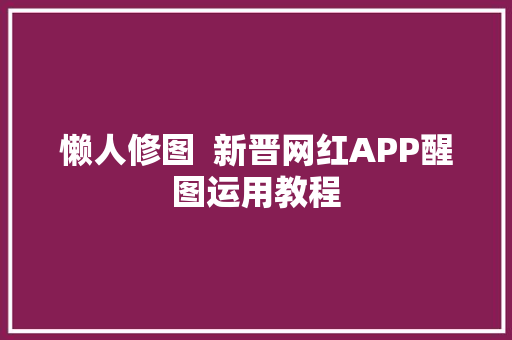 懒人修图  新晋网红APP醒图运用教程