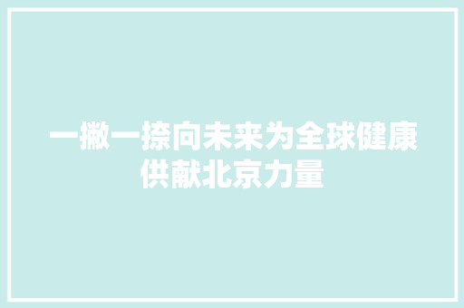 一撇一捺向未来为全球健康供献北京力量