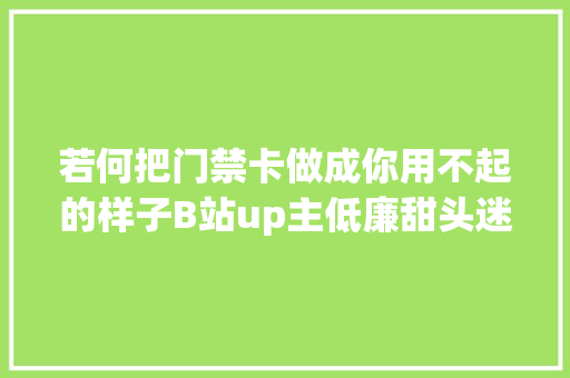 若何把门禁卡做成你用不起的样子B站up主低廉甜头迷你墨水屏卡片