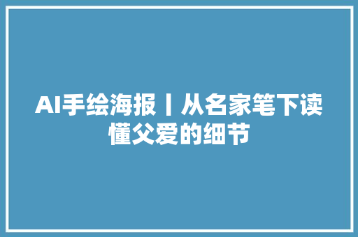 AI手绘海报丨从名家笔下读懂父爱的细节