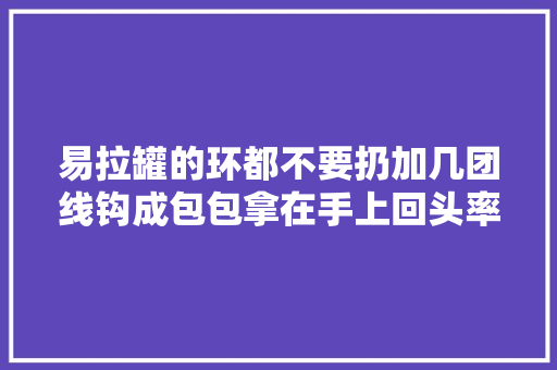 易拉罐的环都不要扔加几团线钩成包包拿在手上回头率超高