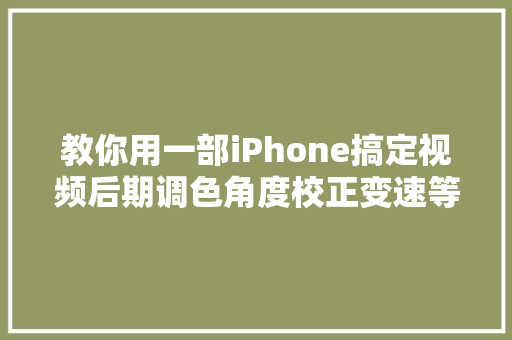 教你用一部iPhone搞定视频后期调色角度校正变速等操作详解