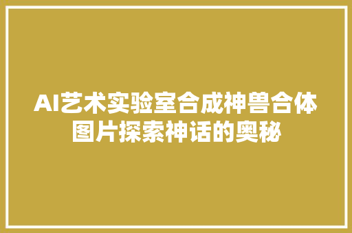 AI艺术实验室合成神兽合体图片探索神话的奥秘