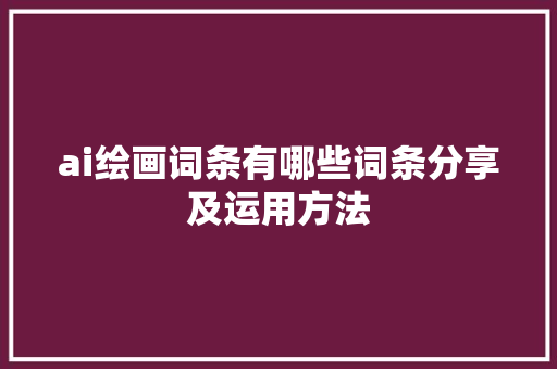 ai绘画词条有哪些词条分享及运用方法