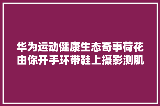 华为运动健康生态奇事荷花由你开手环带鞋上摄影测肌肤