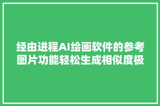 经由进程AI绘画软件的参考图片功能轻松生成相似度极高的精致图片