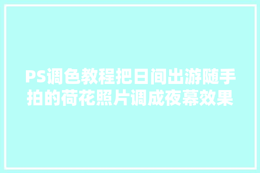 PS调色教程把日间出游随手拍的荷花照片调成夜幕效果