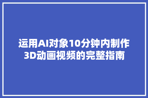 运用AI对象10分钟内制作3D动画视频的完整指南