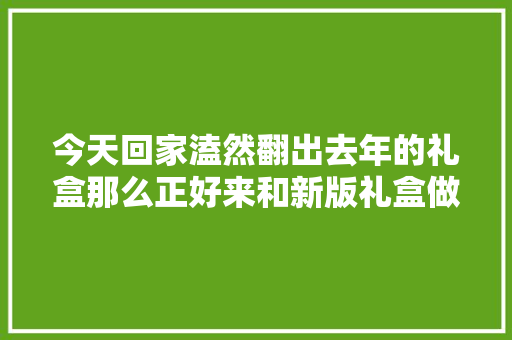 今天回家溘然翻出去年的礼盒那么正好来和新版礼盒做个对