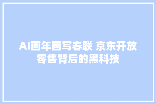 AI画年画写春联 京东开放零售背后的黑科技