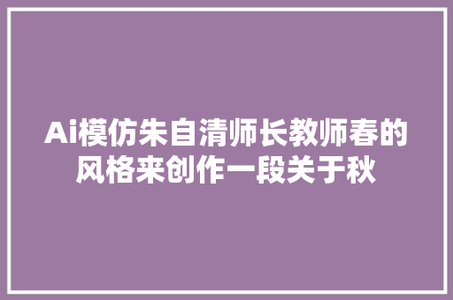 Ai模仿朱自清师长教师春的风格来创作一段关于秋