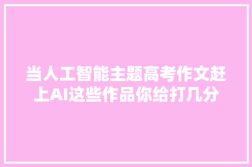 当人工智能主题高考作文赶上AI这些作品你给打几分