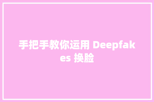 手把手教你运用 Deepfakes 换脸