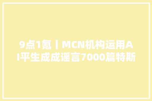 9点1氪丨MCN机构运用AI平生成成谣言7000篇特斯拉将于明年分娩人形机械人周鸿祎迈巴赫拍卖所得990万税后款已全额捐赠