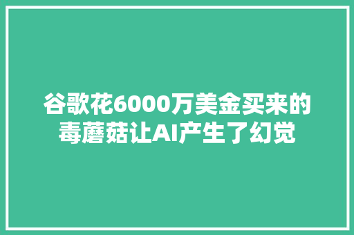 谷歌花6000万美金买来的毒蘑菇让AI产生了幻觉