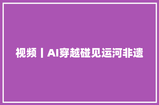 视频丨AI穿越碰见运河非遗