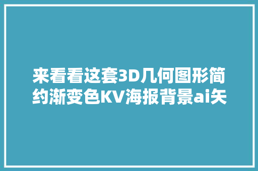 来看看这套3D几何图形简约渐变色KV海报背景ai矢量素材