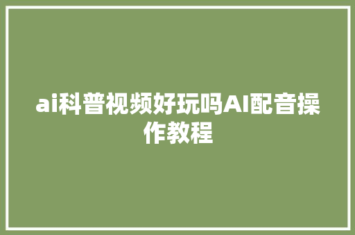 ai科普视频好玩吗AI配音操作教程