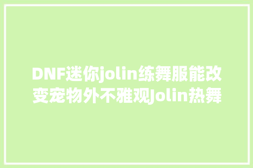 DNF迷你jolin练舞服能改变宠物外不雅观Jolin热舞趴宠物异常特别