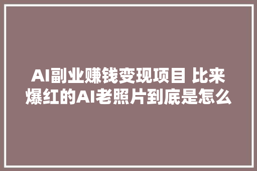 AI副业赚钱变现项目 比来爆红的AI老照片到底是怎么玩的