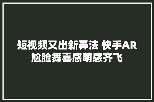 短视频又出新弄法 快手AR尬脸舞喜感萌感齐飞