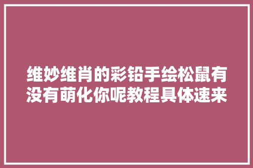 维妙维肖的彩铅手绘松鼠有没有萌化你呢教程具体速来进修