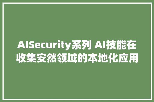 AISecurity系列 AI技能在收集安然领域的本地化应用与寻衅