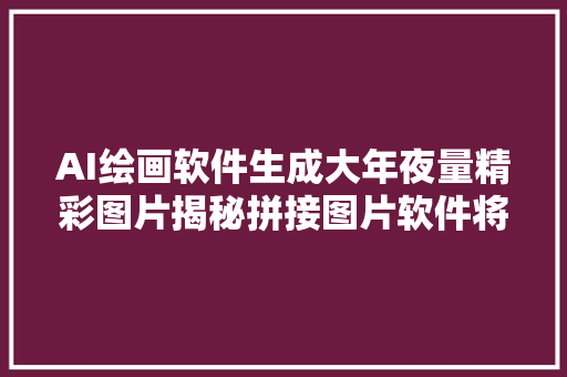 AI绘画软件生成大年夜量精彩图片揭秘拼接图片软件将长图拼接的技巧