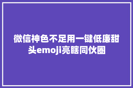 微信神色不足用一键低廉甜头emoji亮瞎同伙圈