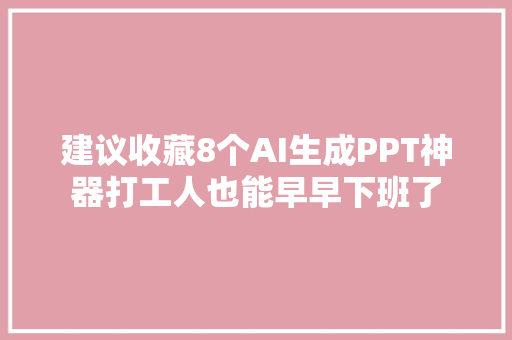 建议收藏8个AI生成PPT神器打工人也能早早下班了