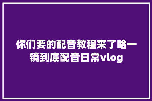 你们要的配音教程来了哈一镜到底配音日常vlog