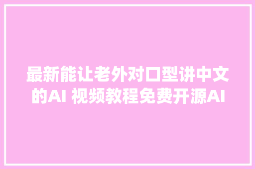 最新能让老外对口型讲中文的AI 视频教程免费开源AI对象Wav2Lip