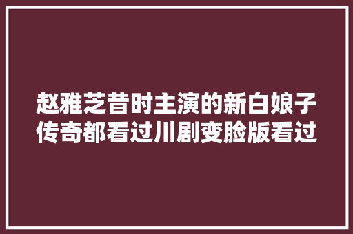 赵雅芝昔时主演的新白娘子传奇都看过川剧变脸版看过吗