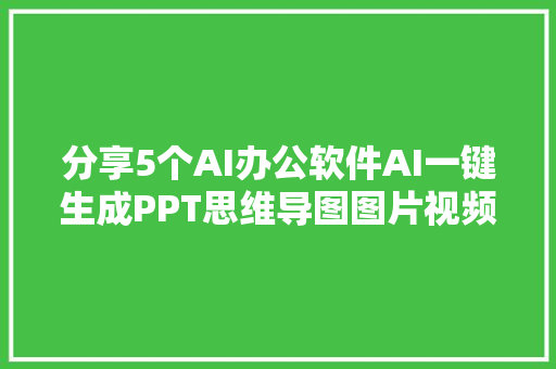 分享5个AI办公软件AI一键生成PPT思维导图图片视频等