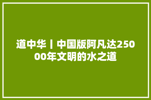 道中华丨中国版阿凡达25000年文明的水之道