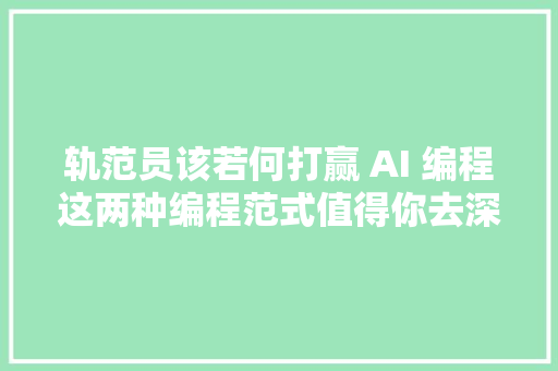 轨范员该若何打赢 AI 编程这两种编程范式值得你去深研  NPCon 演讲实录