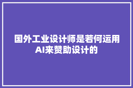 国外工业设计师是若何运用AI来赞助设计的