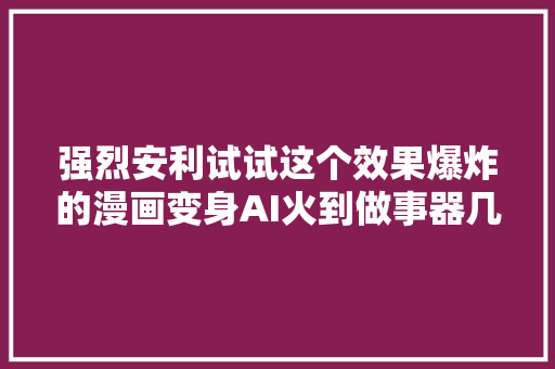 强烈安利试试这个效果爆炸的漫画变身AI火到做事器几度挤爆