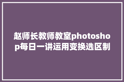 赵师长教师教室photoshop每日一讲运用变换选区制作新年的海报