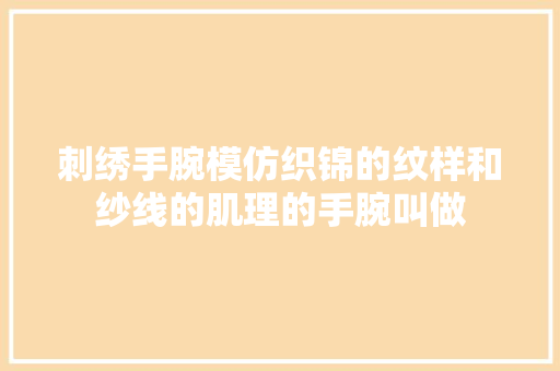 刺绣手腕模仿织锦的纹样和纱线的肌理的手腕叫做