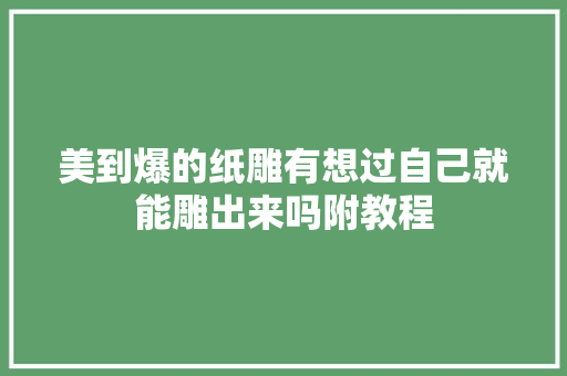 美到爆的纸雕有想过自己就能雕出来吗附教程