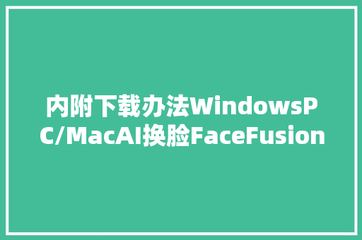 内附下载办法WindowsPC/MacAI换脸FaceFusionV49来啦