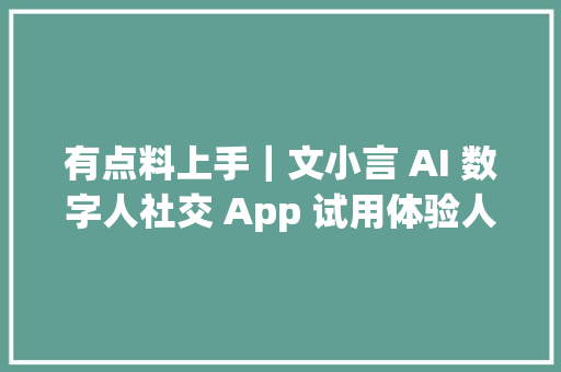 有点料上手｜文小言 AI 数字人社交 App 试用体验人味太少