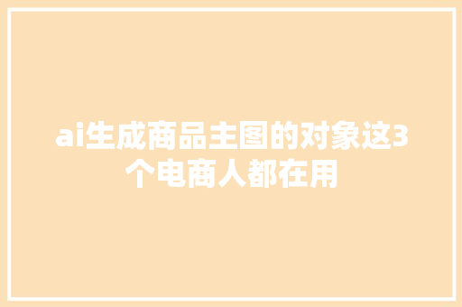 ai生成商品主图的对象这3个电商人都在用