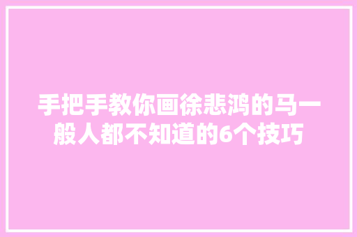 手把手教你画徐悲鸿的马一般人都不知道的6个技巧