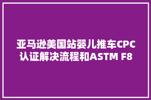 亚马逊美国站婴儿推车CPC认证解决流程和ASTM F83315标准要求