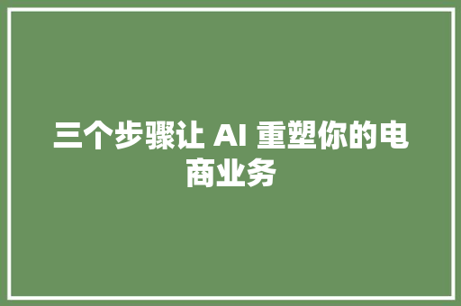 三个步骤让 AI 重塑你的电商业务