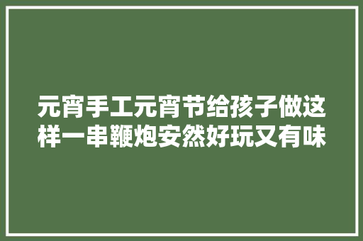 元宵手工元宵节给孩子做这样一串鞭炮安然好玩又有味